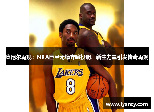 奥尼尔再现：NBA巨星无缘弃暗投明，新生力量引发传奇再现