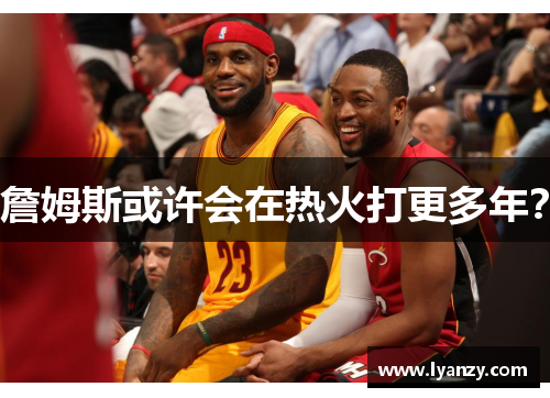詹姆斯或许会在热火打更多年？